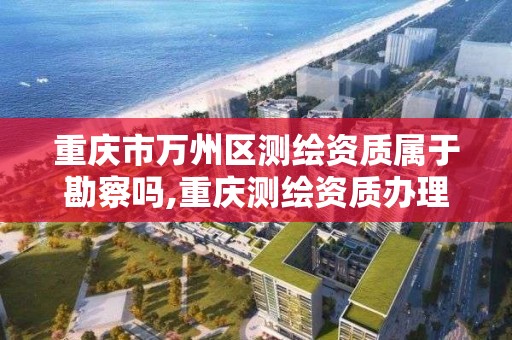 重庆市万州区测绘资质属于勘察吗,重庆测绘资质办理