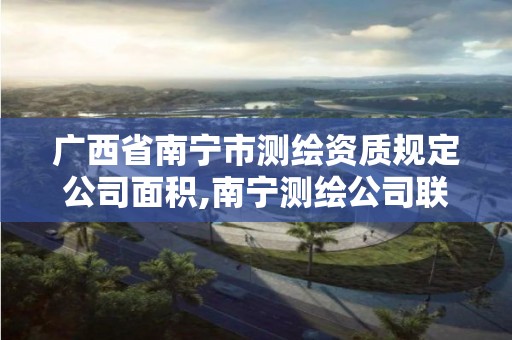 广西省南宁市测绘资质规定公司面积,南宁测绘公司联系电话