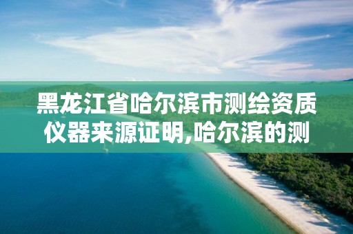 黑龙江省哈尔滨市测绘资质仪器来源证明,哈尔滨的测绘公司有哪些