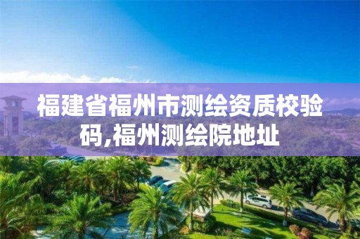 福建省福州市测绘资质校验码,福州测绘院地址