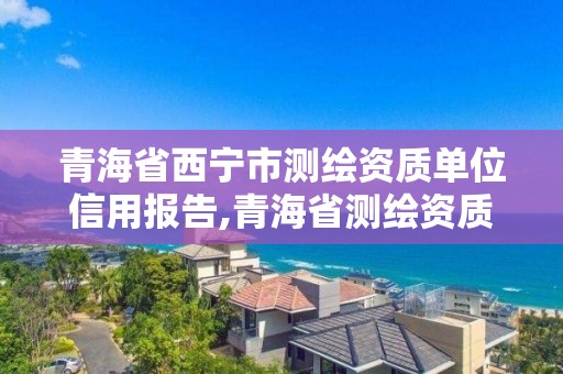 青海省西宁市测绘资质单位信用报告,青海省测绘资质延期公告。