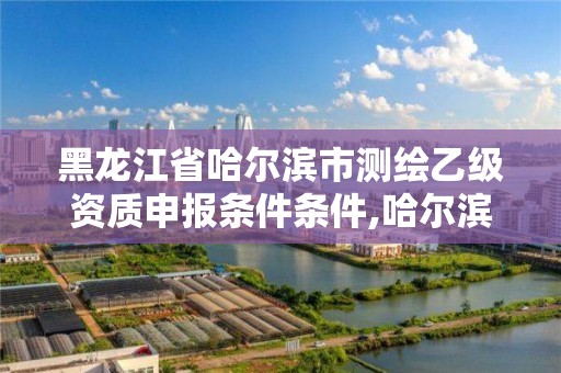 黑龙江省哈尔滨市测绘乙级资质申报条件条件,哈尔滨测绘招聘信息。