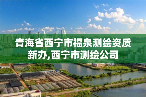 青海省西宁市福泉测绘资质新办,西宁市测绘公司