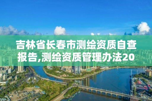 吉林省长春市测绘资质自查报告,测绘资质管理办法2020年版草案