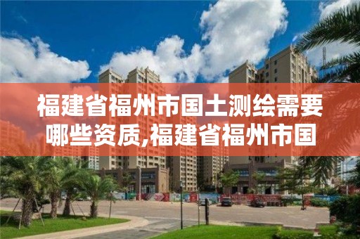 福建省福州市国土测绘需要哪些资质,福建省福州市国土测绘需要哪些资质证。