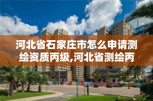 河北省石家庄市怎么申请测绘资质丙级,河北省测绘丙级资质办理需要多少人