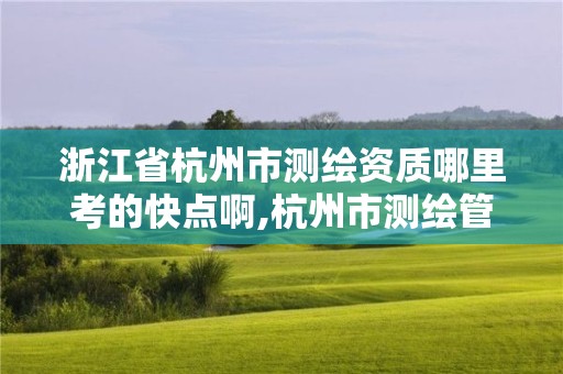 浙江省杭州市测绘资质哪里考的快点啊,杭州市测绘管理服务平台。