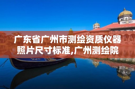 广东省广州市测绘资质仪器照片尺寸标准,广州测绘院官网。