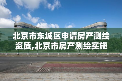 北京市东城区申请房产测绘资质,北京市房产测绘实施细则。