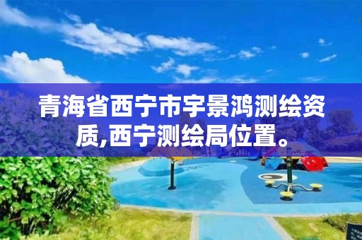 青海省西宁市宇景鸿测绘资质,西宁测绘局位置。