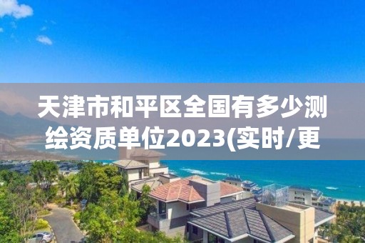 天津市和平区全国有多少测绘资质单位2023(实时/更新中)