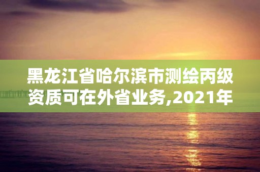 黑龙江省哈尔滨市测绘丙级资质可在外省业务,2021年测绘丙级资质申报条件。