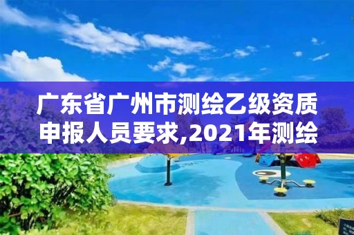 广东省广州市测绘乙级资质申报人员要求,2021年测绘资质乙级人员要求。