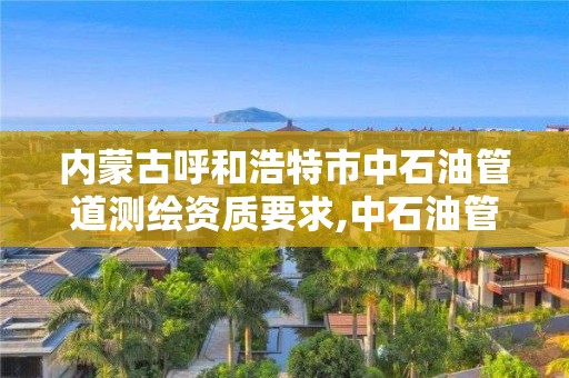 内蒙古呼和浩特市中石油管道测绘资质要求,中石油管道勘察设计院