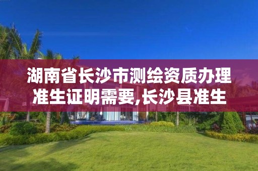 湖南省长沙市测绘资质办理准生证明需要,长沙县准生证