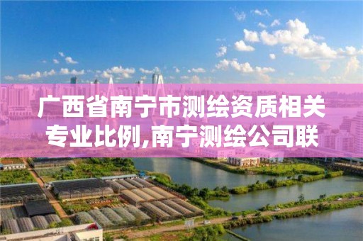 广西省南宁市测绘资质相关专业比例,南宁测绘公司联系电话