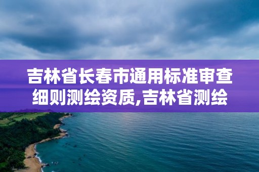 吉林省长春市通用标准审查细则测绘资质,吉林省测绘资质查询。