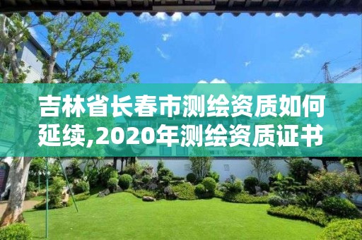 吉林省长春市测绘资质如何延续,2020年测绘资质证书延期