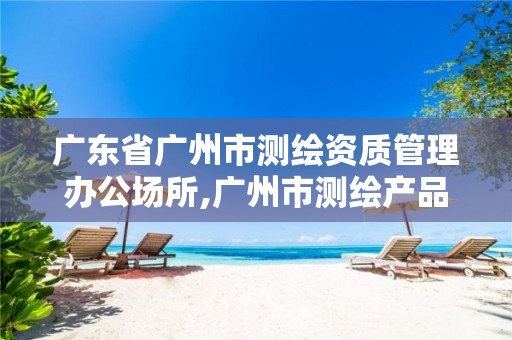 广东省广州市测绘资质管理办公场所,广州市测绘产品质量检验中心