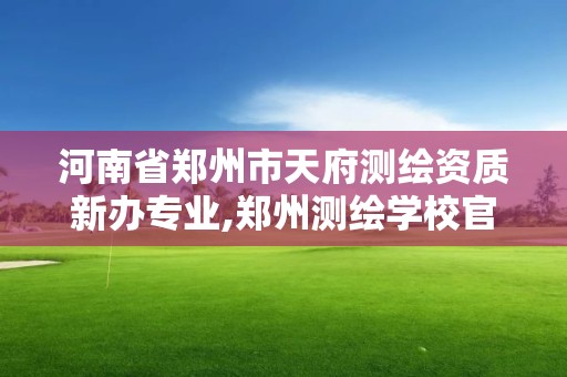 河南省郑州市天府测绘资质新办专业,郑州测绘学校官网河南省测绘职业学院