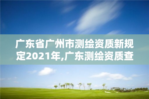 广东省广州市测绘资质新规定2021年,广东测绘资质查询