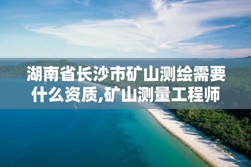 湖南省长沙市矿山测绘需要什么资质,矿山测量工程师