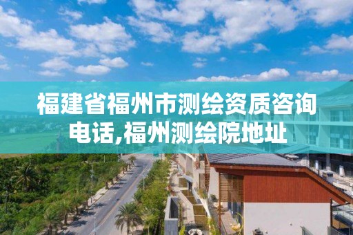 福建省福州市测绘资质咨询电话,福州测绘院地址