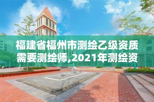 福建省福州市测绘乙级资质需要测绘师,2021年测绘资质乙级人员要求