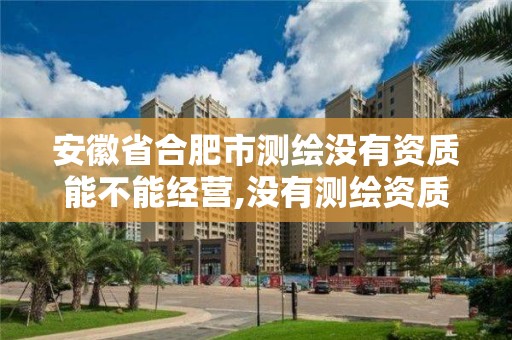 安徽省合肥市测绘没有资质能不能经营,没有测绘资质可以接测绘活吗