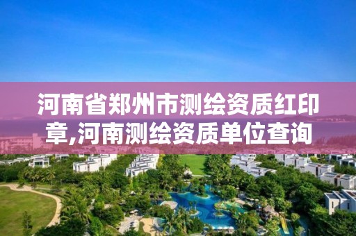 河南省郑州市测绘资质红印章,河南测绘资质单位查询