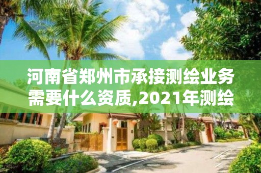 河南省郑州市承接测绘业务需要什么资质,2021年测绘资质人员要求。