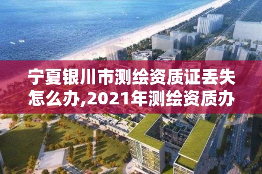 宁夏银川市测绘资质证丢失怎么办,2021年测绘资质办理。