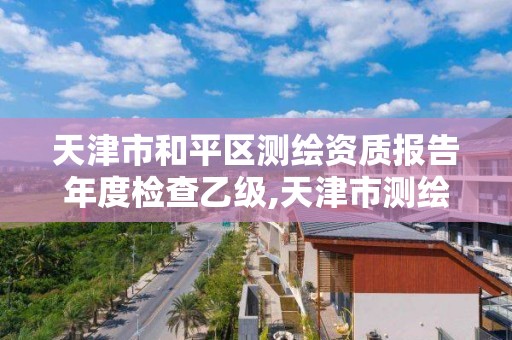 天津市和平区测绘资质报告年度检查乙级,天津市测绘有限公司