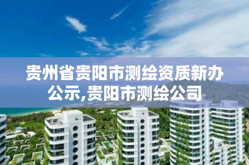 贵州省贵阳市测绘资质新办公示,贵阳市测绘公司