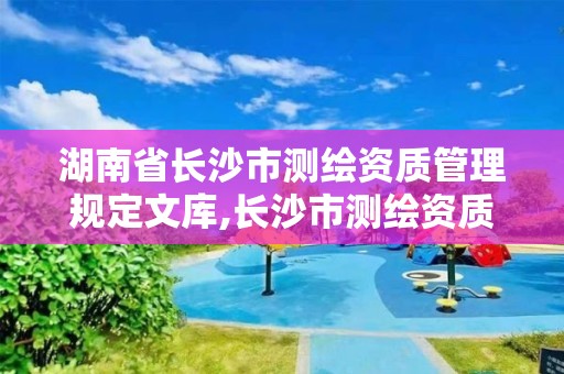 湖南省长沙市测绘资质管理规定文库,长沙市测绘资质单位名单