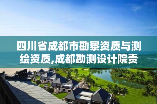 四川省成都市勘察资质与测绘资质,成都勘测设计院责任有限公司