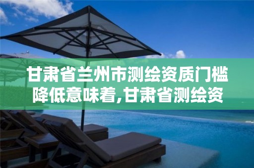 甘肃省兰州市测绘资质门槛降低意味着,甘肃省测绘资质延期公告。