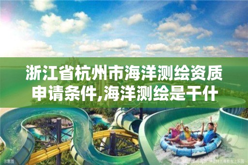 浙江省杭州市海洋测绘资质申请条件,海洋测绘是干什么的