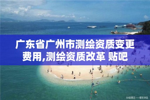 广东省广州市测绘资质变更费用,测绘资质改革 贴吧