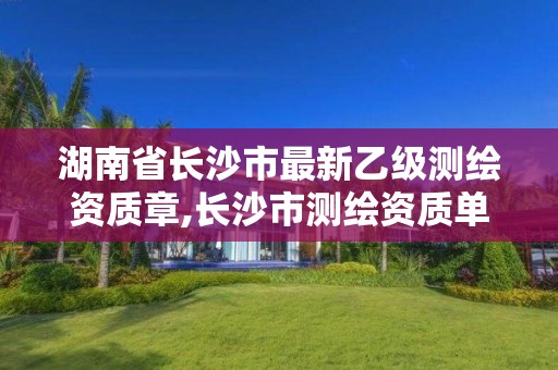 湖南省长沙市最新乙级测绘资质章,长沙市测绘资质单位名单