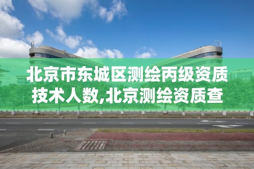 北京市东城区测绘丙级资质技术人数,北京测绘资质查询系统