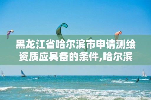 黑龙江省哈尔滨市申请测绘资质应具备的条件,哈尔滨的测绘公司有哪些。