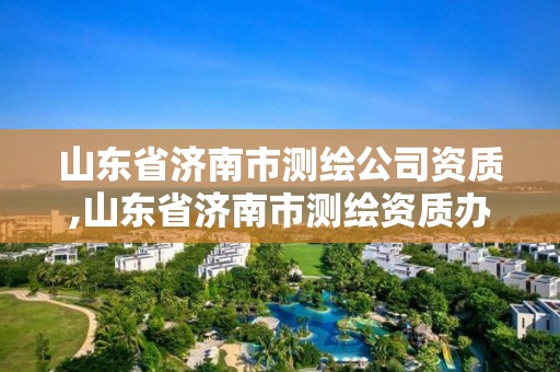 山东省济南市测绘公司资质,山东省济南市测绘资质办理