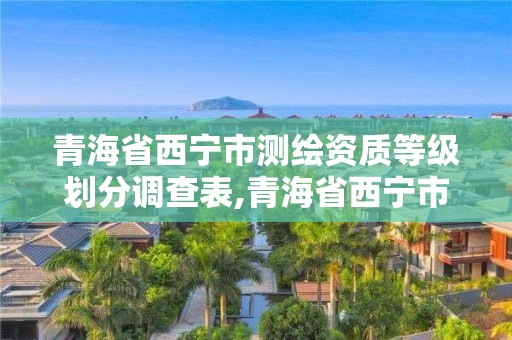 青海省西宁市测绘资质等级划分调查表,青海省西宁市测绘院。