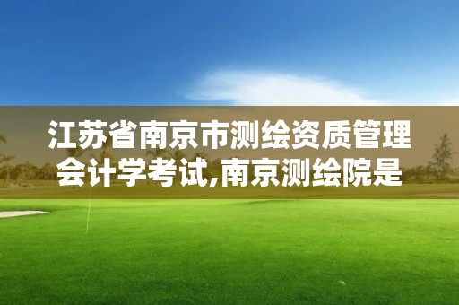 江苏省南京市测绘资质管理会计学考试,南京测绘院是什么编制。