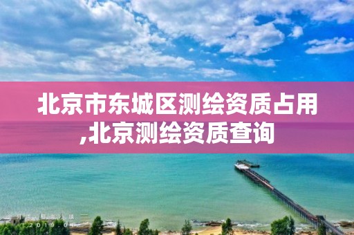 北京市东城区测绘资质占用,北京测绘资质查询