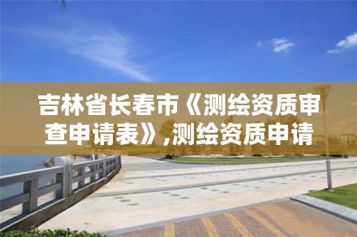 吉林省长春市《测绘资质审查申请表》,测绘资质申请表范文。