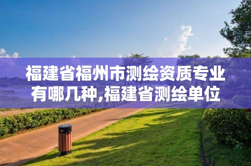 福建省福州市测绘资质专业有哪几种,福建省测绘单位名单