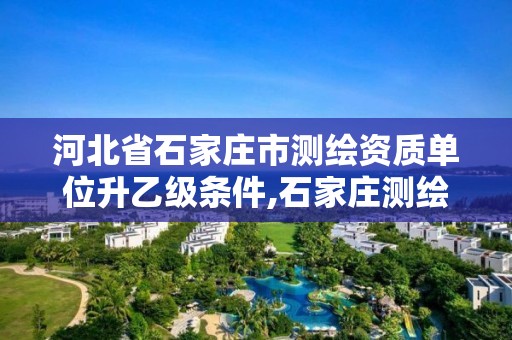 河北省石家庄市测绘资质单位升乙级条件,石家庄测绘局工资怎么样