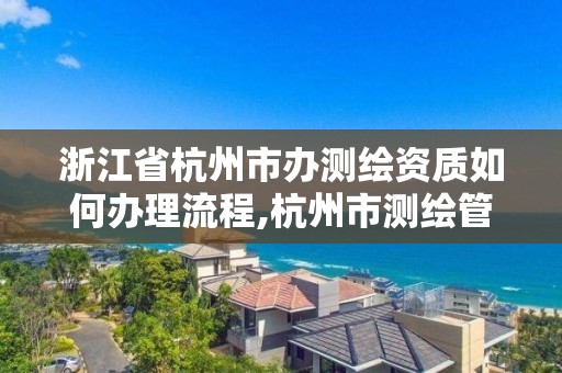 浙江省杭州市办测绘资质如何办理流程,杭州市测绘管理服务平台。